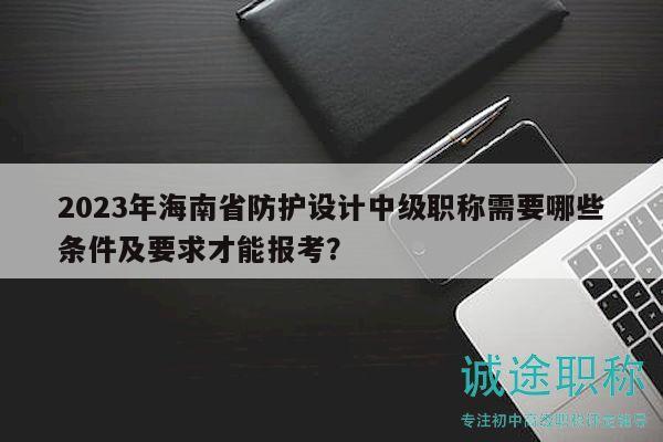2023年海南省防護設(shè)計中級職稱需要哪些條件及要求才能報考？