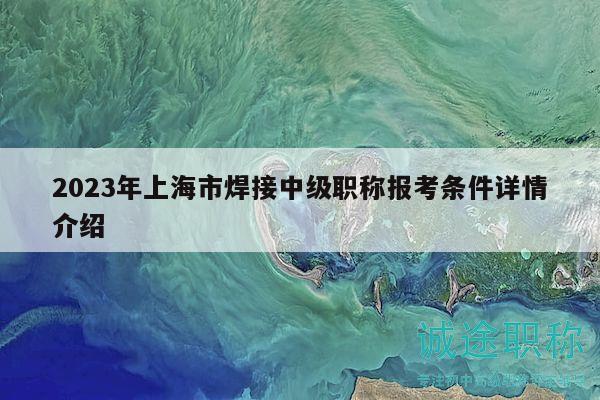 2023年上海市焊接中級(jí)職稱報(bào)考條件詳情介紹
