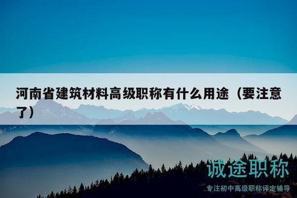 河南省建筑材料高級職稱有什么用途（要注意了）