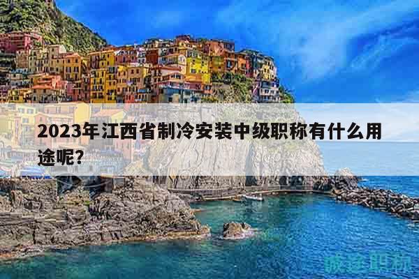 2023年江西省制冷安裝中級職稱有什么用途呢？