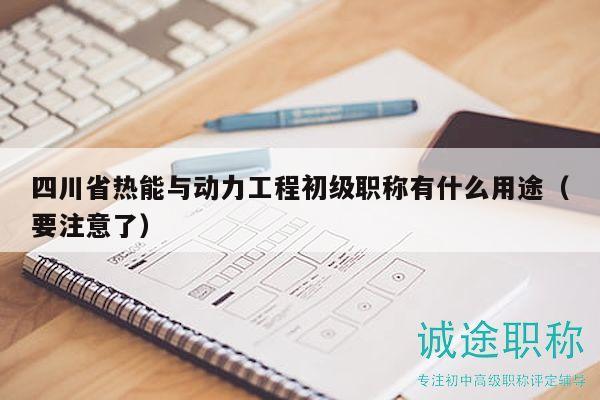 四川省熱能與動力工程初級職稱有什么用途（要注意了）