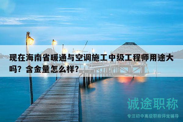 現(xiàn)在海南省暖通與空調(diào)施工中級(jí)工程師用途大嗎？含金量怎么樣？