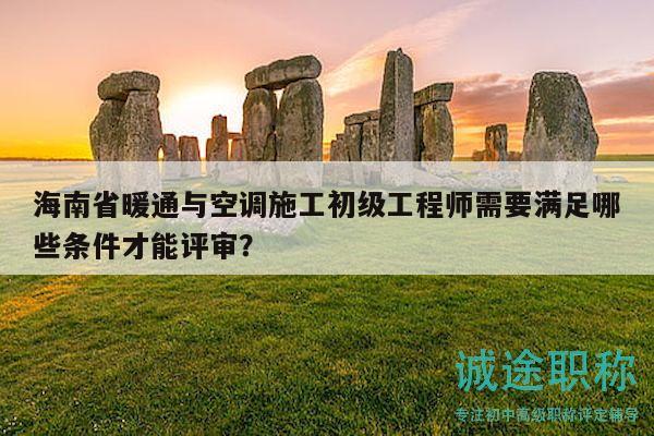 海南省暖通與空調(diào)施工初級(jí)工程師需要滿(mǎn)足哪些條件才能評(píng)審？