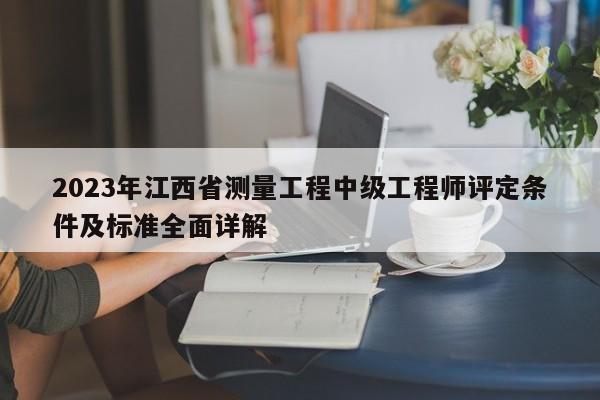 2023年江西省測量工程中級(jí)工程師評(píng)定條件及標(biāo)準(zhǔn)全面詳解