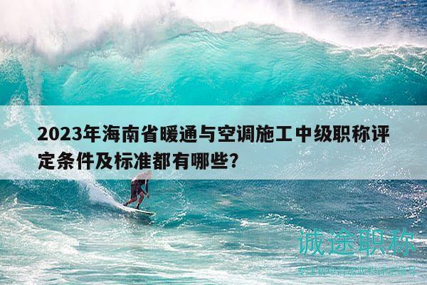 2023年海南省暖通與空調(diào)施工中級(jí)職稱評(píng)定條件及標(biāo)準(zhǔn)都有哪些？