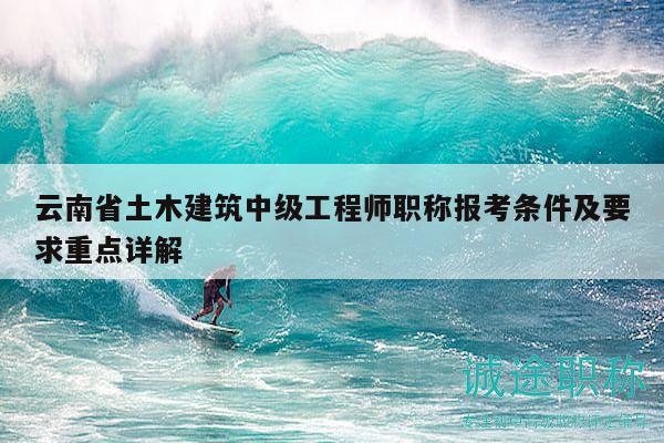 云南省土木建筑中級工程師職稱報考條件及要求重點詳解