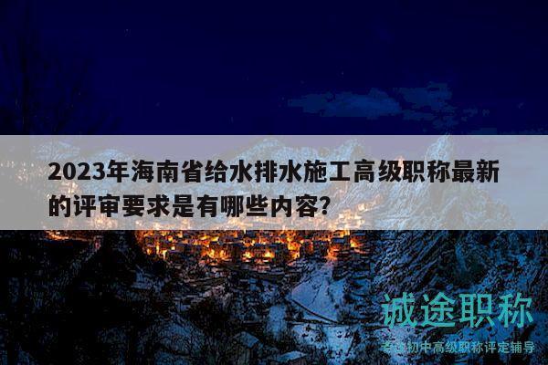 2023年海南省給水排水施工高級(jí)職稱最新的評(píng)審要求是有哪些內(nèi)容？