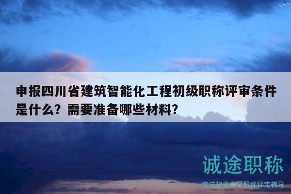 申報(bào)四川省建筑智能化工程初級(jí)職稱(chēng)評(píng)審條件是什么？需要準(zhǔn)備哪些材料？