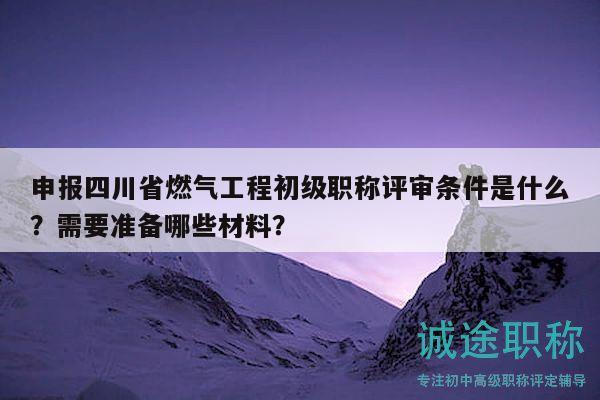 申報(bào)四川省燃?xì)夤こ坛跫?jí)職稱評(píng)審條件是什么？需要準(zhǔn)備哪些材料？