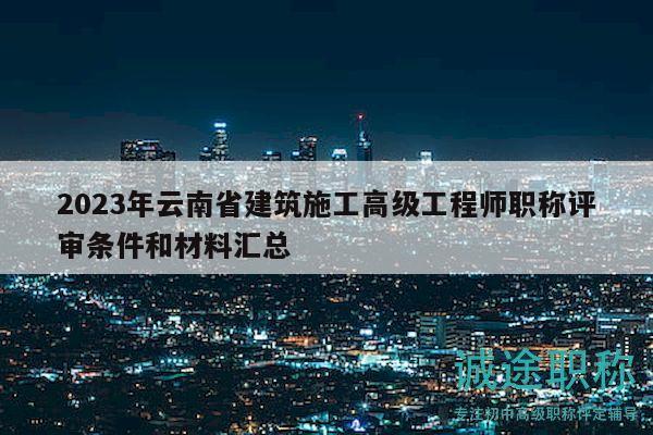 2023年云南省建筑施工高級工程師職稱評審條件和材料匯總