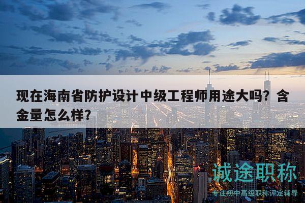 現(xiàn)在海南省防護(hù)設(shè)計(jì)中級(jí)工程師用途大嗎？含金量怎么樣？