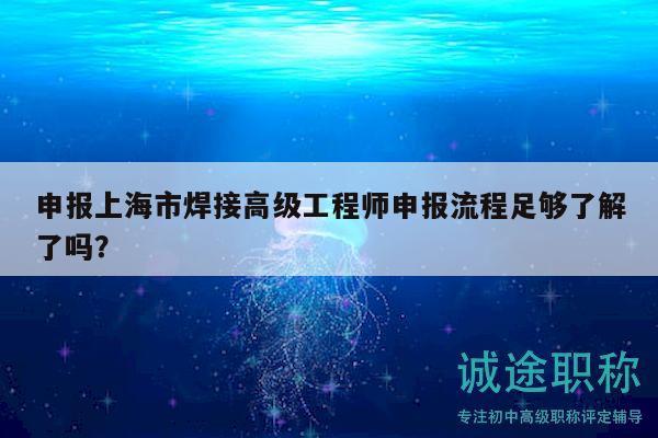 申報(bào)上海市焊接高級(jí)工程師申報(bào)流程足夠了解了嗎？