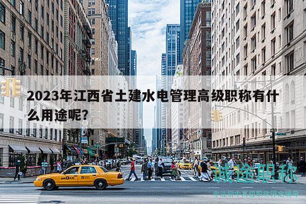 2023年江西省土建水電管理高級職稱有什么用途呢？