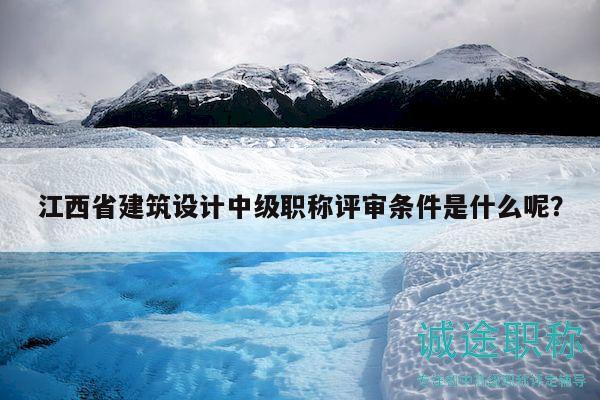 江西省建筑設(shè)計(jì)中級(jí)職稱評(píng)審條件是什么呢？