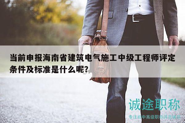 當(dāng)前申報(bào)海南省建筑電氣施工中級(jí)工程師評(píng)定條件及標(biāo)準(zhǔn)是什么呢？