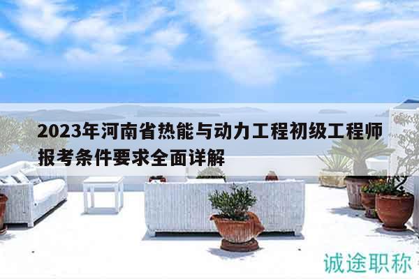2023年河南省熱能與動力工程初級工程師報考條件要求全面詳解