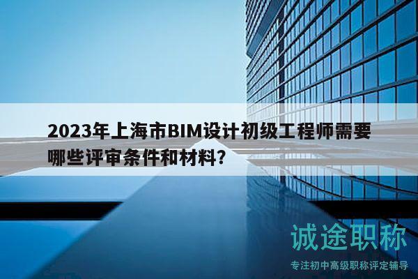 2023年上海市BIM設(shè)計(jì)初級(jí)工程師需要哪些評(píng)審條件和材料？