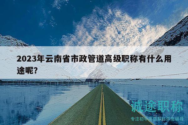 2023年云南省市政管道高級職稱有什么用途呢？