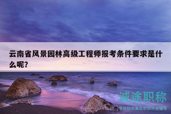 云南省風(fēng)景園林高級(jí)工程師報(bào)考條件要求是什么呢？