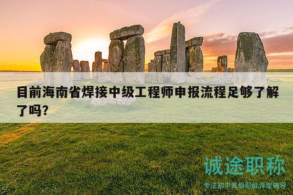 目前海南省焊接中級工程師申報(bào)流程足夠了解了嗎？