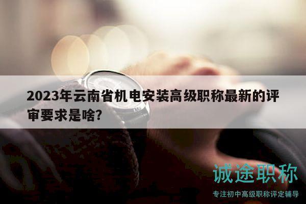 2023年云南省機電安裝高級職稱最新的評審要求是啥？