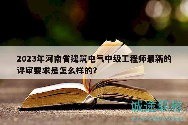 2023年河南省建筑電氣中級(jí)工程師最新的評(píng)審要求是怎么樣的？