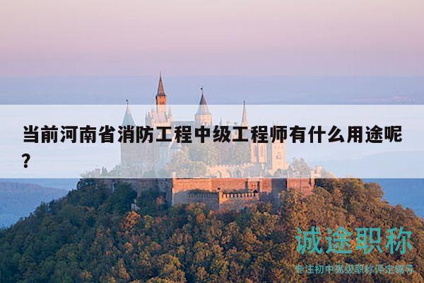 當(dāng)前河南省消防工程中級(jí)工程師有什么用途呢？
