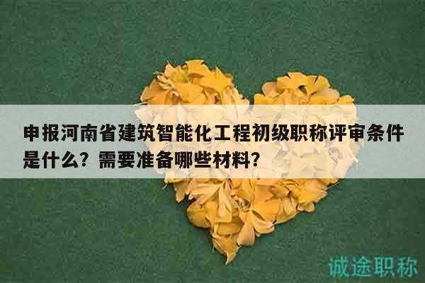 申報河南省建筑智能化工程初級職稱評審條件是什么？需要準(zhǔn)備哪些材料？