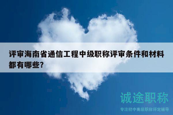 評(píng)審海南省通信工程中級(jí)職稱評(píng)審條件和材料都有哪些？