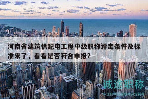 河南省建筑供配電工程中級(jí)職稱評(píng)定條件及標(biāo)準(zhǔn)來(lái)了，看看是否符合申報(bào)？