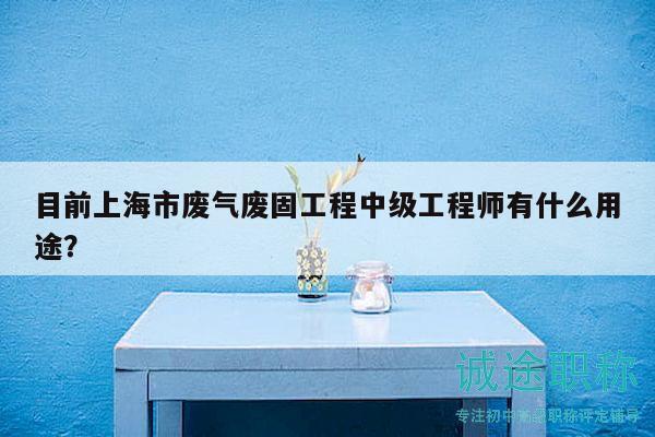 目前上海市廢氣廢固工程中級工程師有什么用途？