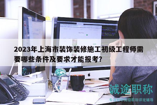 2023年上海市裝飾裝修施工初級(jí)工程師需要哪些條件及要求才能報(bào)考？