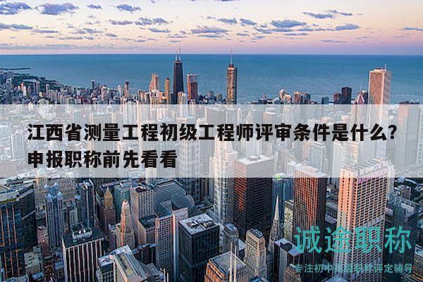 江西省測量工程初級工程師評審條件是什么？申報職稱前先看看
