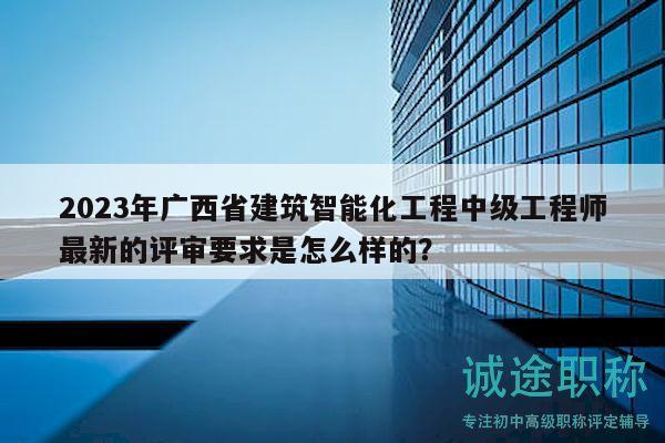 2023年廣西省建筑智能化工程中級(jí)工程師最新的評(píng)審要求是怎么樣的？