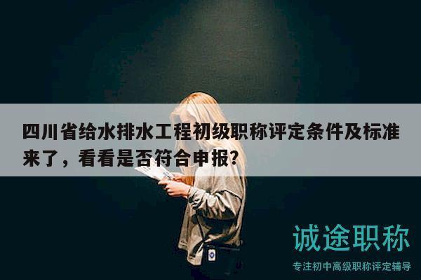 四川省給水排水工程初級職稱評定條件及標(biāo)準(zhǔn)來了，看看是否符合申報(bào)？