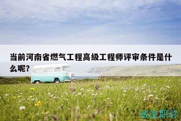 當(dāng)前河南省燃?xì)夤こ谈呒?jí)工程師評(píng)審條件是什么呢？