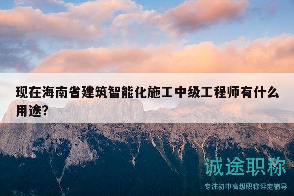 現(xiàn)在海南省建筑智能化施工中級工程師有什么用途？