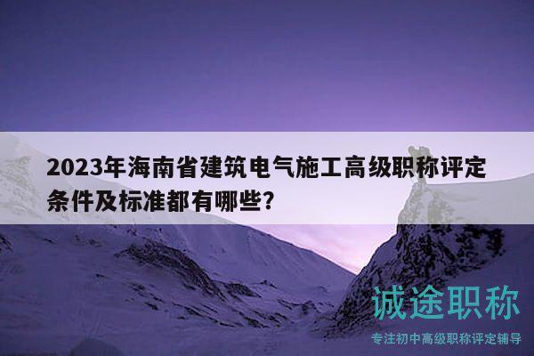2023年海南省建筑電氣施工高級(jí)職稱(chēng)評(píng)定條件及標(biāo)準(zhǔn)都有哪些？