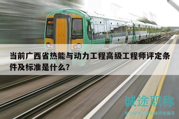 當前廣西省熱能與動力工程高級工程師評定條件及標準是什么？