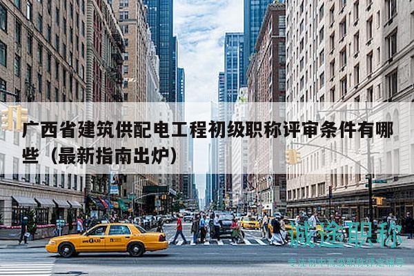 廣西省建筑供配電工程初級(jí)職稱(chēng)評(píng)審條件有哪些（最新指南出爐）