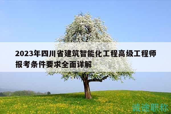 2023年四川省建筑智能化工程高級工程師報考條件要求全面詳解
