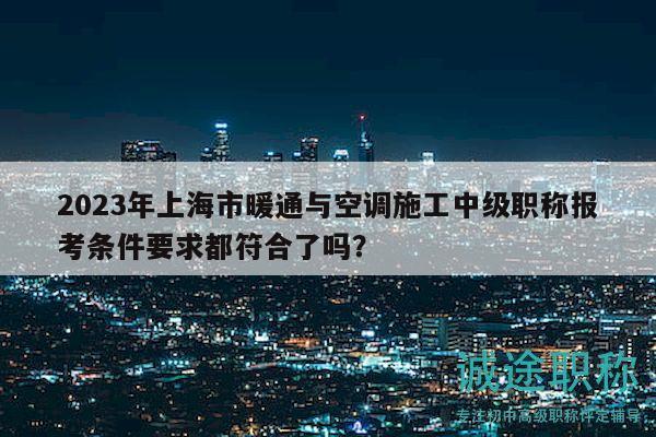 2023年上海市暖通與空調(diào)施工中級職稱報考條件要求都符合了嗎？