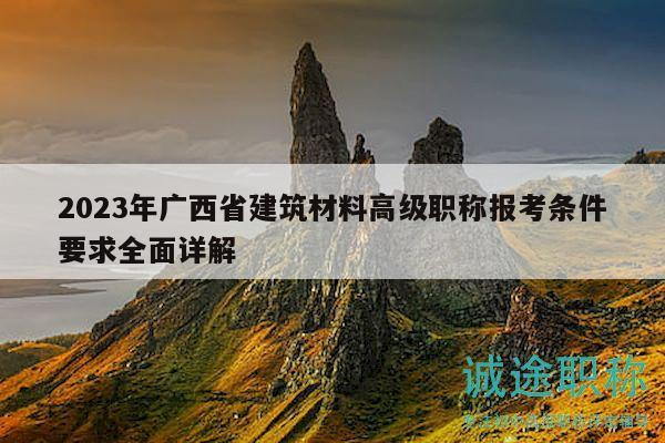 2023年廣西省建筑材料高級職稱報考條件要求全面詳解
