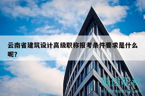 云南省建筑設(shè)計(jì)高級(jí)職稱報(bào)考條件要求是什么呢？