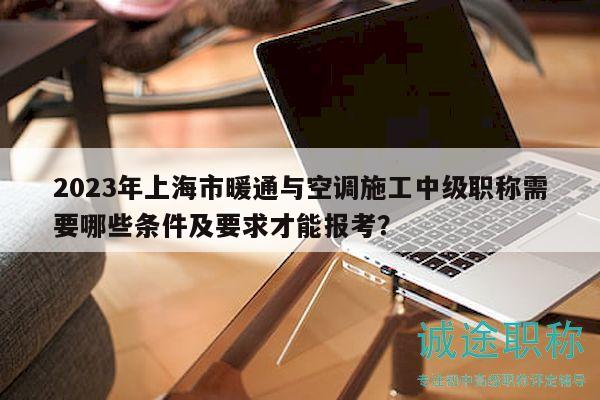 2023年上海市暖通與空調施工中級職稱需要哪些條件及要求才能報考？