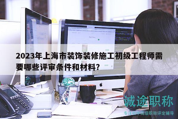 2023年上海市裝飾裝修施工初級(jí)工程師需要哪些評(píng)審條件和材料？