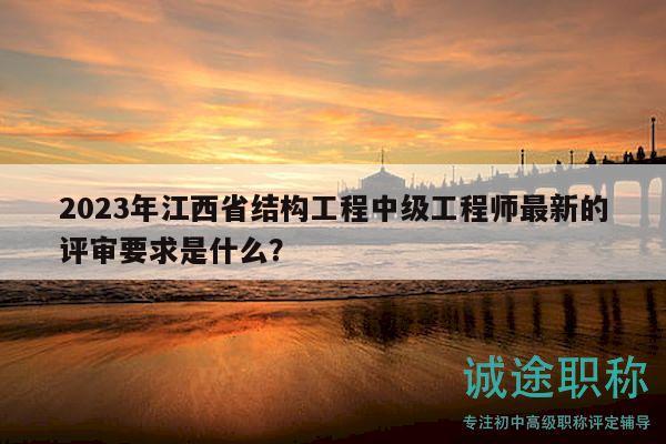 2023年江西省結(jié)構(gòu)工程中級(jí)工程師最新的評(píng)審要求是什么？