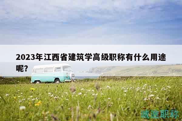 2023年江西省建筑學(xué)高級職稱有什么用途呢？