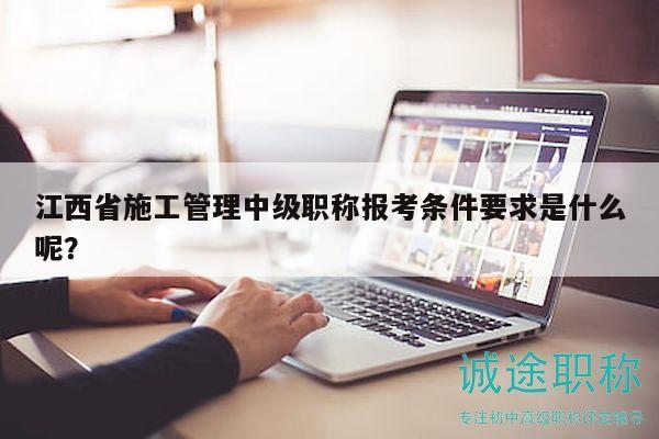 江西省施工管理中級職稱報(bào)考條件要求是什么呢？