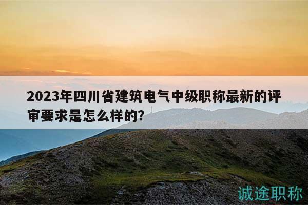 2023年四川省建筑電氣中級職稱最新的評審要求是怎么樣的？